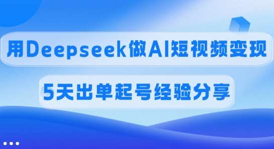 佣金45%，用Deepseek做AI短视频变现，5天出单起号经验分享-赛德副业库