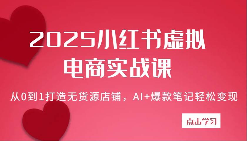 2025小红书虚拟电商实战课：从0到1打造无货源店铺，AI+爆款笔记轻松变现-赛德副业库