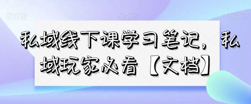 私域线下课学习笔记，​私域玩家必看【文档】-赛德副业库
