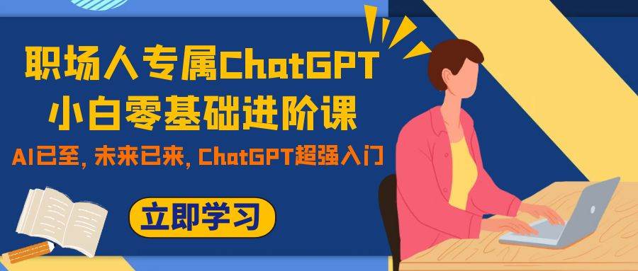 （7631期）职场人专属ChatGPT小白零基础进阶课，AI已至，未来已来，ChatGPT超强入门-赛德副业库