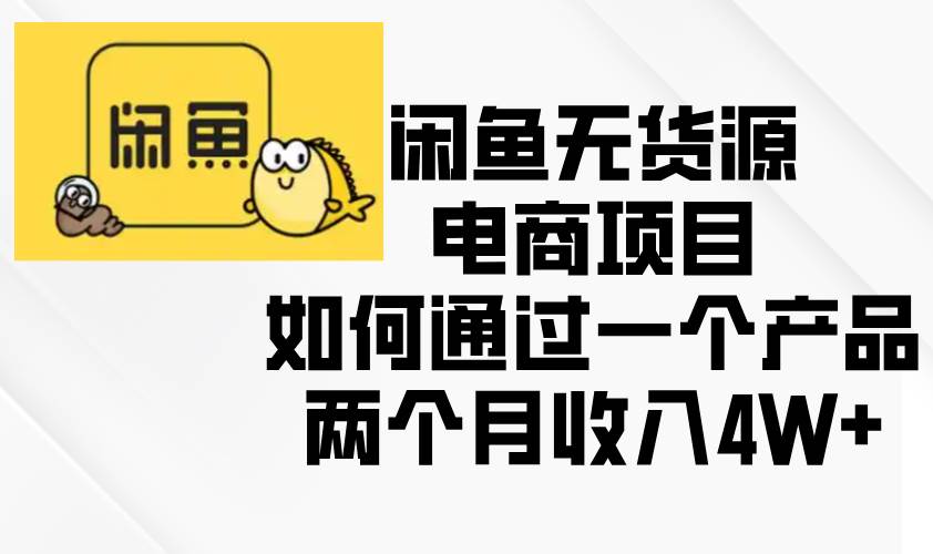 （13658期）闲鱼无货源电商项目，如何通过一个产品两个月收入4W+-赛德副业库
