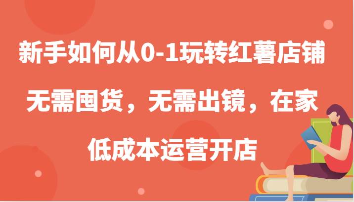 新手如何从0-1玩转红薯店铺，无需囤货，无需出镜，在家低成本运营开店-赛德副业库
