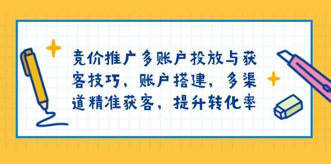 竞价推广多账户投放与获客技巧，账户搭建，多渠道精准获客，提升转化率-赛德副业库