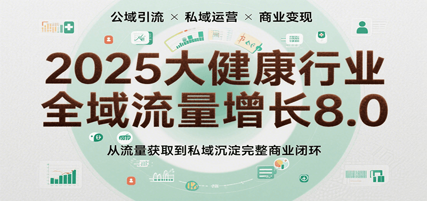 2025大健康行业全域流量增长8.0，从流量获取到私域沉淀完整商业闭环-赛德副业库