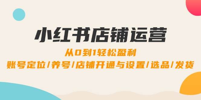(12570期)小红书店铺运营:0到1轻松盈利,账号定位/养号/店铺开通与设置/选品/发货-赛德副业库