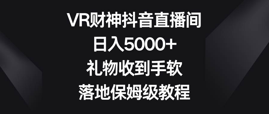 （8512期）VR财神抖音直播间，日入5000+，礼物收到手软，落地保姆级教程-赛德副业库