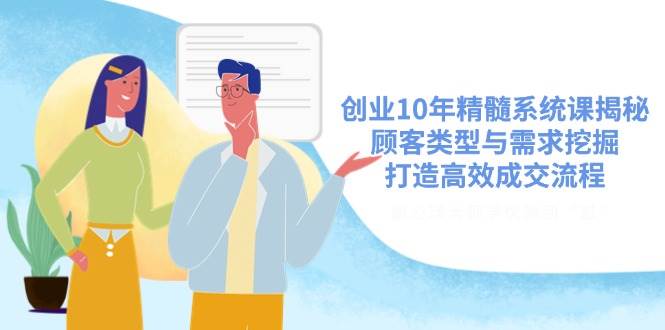 （14542期）创业10年精髓系统课揭秘，顾客类型与需求挖掘，打造高效成交流程-赛德副业库
