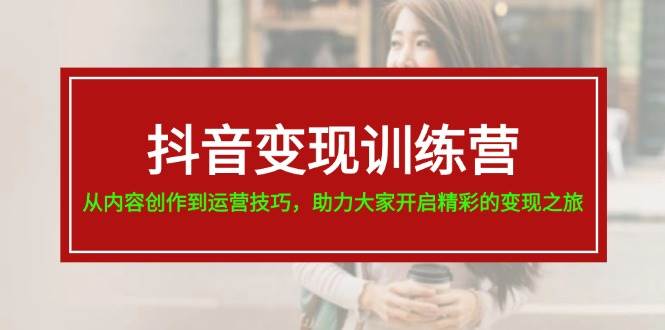 抖音变现训练营，从内容创作到运营技巧，助力大家开启精彩的变现之旅-赛德副业库