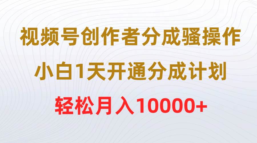 （9656期）视频号创作者分成骚操作，小白1天开通分成计划，轻松月入10000+-赛德副业库