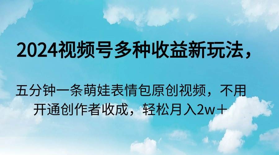 （9073期）2024视频号多种收益新玩法，五分钟一条萌娃表情包原创视频，不用开通创…-赛德副业库