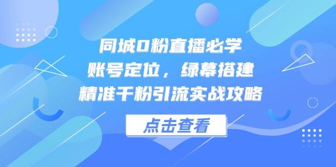 同城0粉直播必学，账号定位，绿幕搭建，精准千粉引流实战攻略-赛德副业库