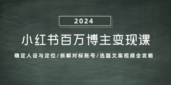 （13025期）小红书百万博主变现课：确定人设与定位/拆解对标账号/选题文案视频全攻略-赛德副业库