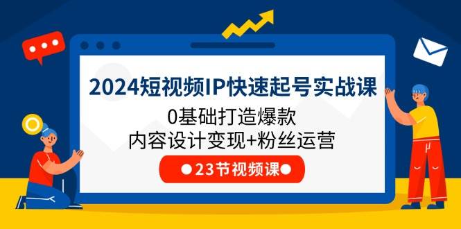 （11493期）2024短视频IP快速起号实战课，0基础打造爆款内容设计变现+粉丝运营(23节)-赛德副业库