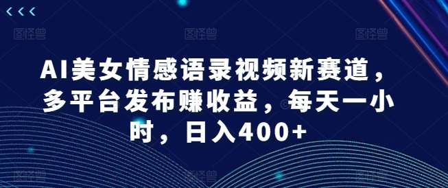 AI美女情感语录视频新赛道，多平台发布赚收益，每天一小时，日入400+【揭秘】-赛德副业库