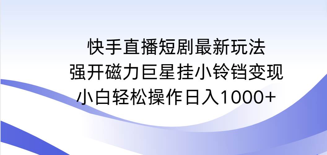 （9320期）快手直播短剧最新玩法，强开磁力巨星挂小铃铛变现，小白轻松操作日入1000+-赛德副业库