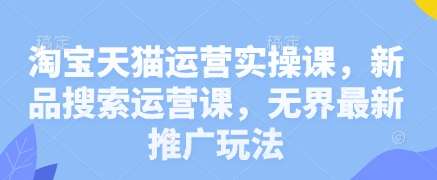 淘宝天猫运营实操课,新品搜索运营课,无界最新推广玩法-赛德副业库