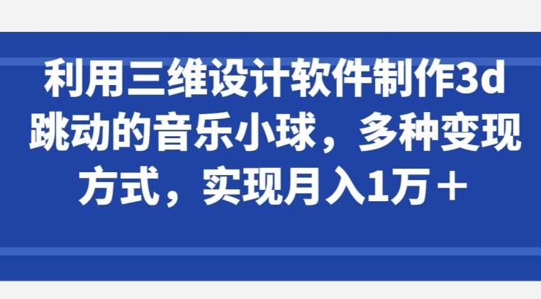 利用三维设计软件制作3d跳动的音乐小球,多种变现方式,实现月入1万+【揭秘】-赛德副业库