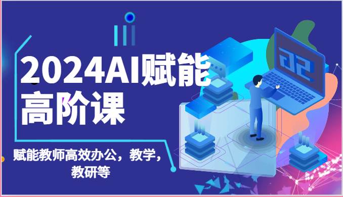 2024AI赋能高阶课：AI赋能教师高效办公，教学，教研等（87节）-赛德副业库