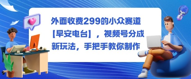 外面收费299的小众赛道【早安电台】，视频号分成新玩法，手把手教你制作-赛德副业库