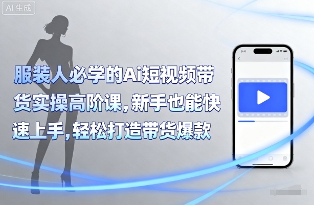 服装人必学的Ai短视频带货实操高阶课，新手也能快速上手，轻松打造带货爆款-赛德副业库
