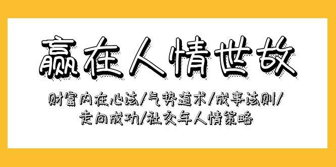 (9959期)赢在-人情世故:财富内在心法/气势道术/成事法则/走向成功/社交与人情策略-赛德副业库