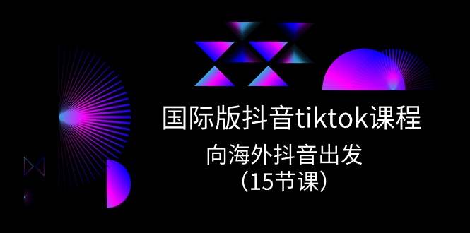 （10891期）国际版 抖音tiktok实战课程，向海外抖音出发（15节课）-赛德副业库