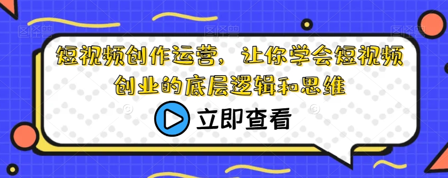 短视频创作运营，让你学会短视频创业的底层逻辑和思维-赛德副业库