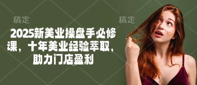2025新美业操盘手必修课，十年美业经验萃取，助力门店盈利-赛德副业库