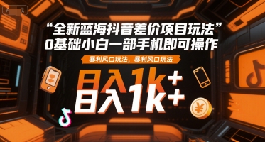 全新蓝海抖音差价项目玩法，0基础小白一部手机即可操作，暴利风口玩法，日入1k+【揭秘】-赛德副业库