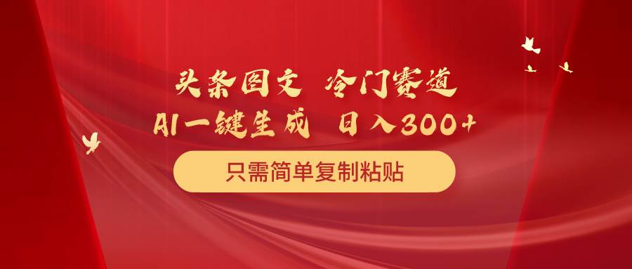 （10039期）头条图文 冷门赛道 只需简单复制粘贴 几分钟一条作品 日入300+-赛德副业库