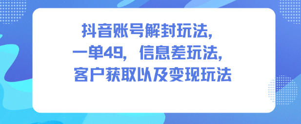 抖音账号解封玩法，一单49，信息差玩法，客户获取以及变现玩法-赛德副业库