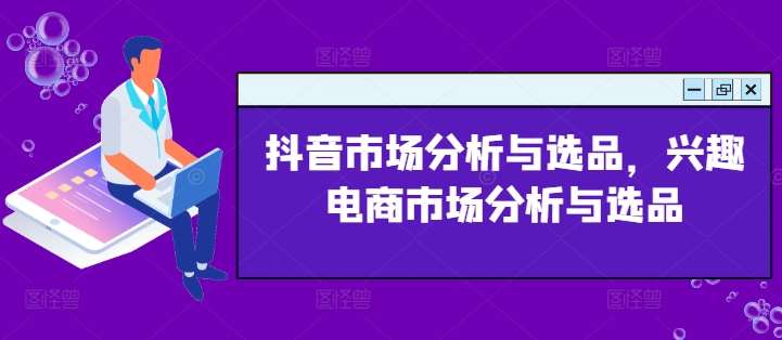 抖音市场分析与选品，兴趣电商市场分析与选品-赛德副业库