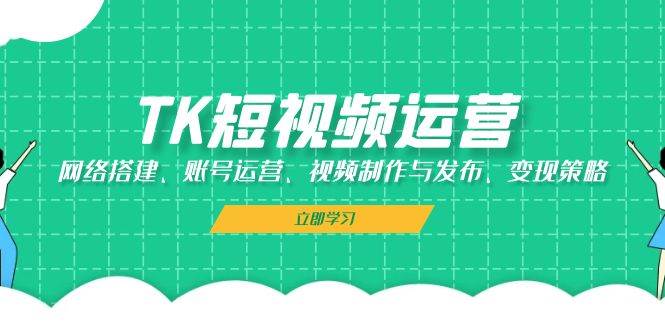 TK短视频运营：网络搭建、账号运营、视频制作与发布、变现策略-赛德副业库