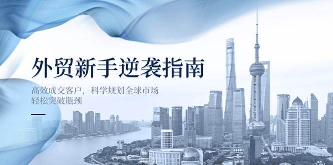 (14201期)外贸新手逆袭指南:高效成交客户,科学规划全球市场,轻松突破瓶颈-赛德副业库