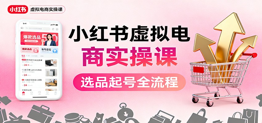 小红书虚拟电商实操课：选品起号+AI 内容创作+店铺运营+引流私域+自动化发笔记-赛德副业库
