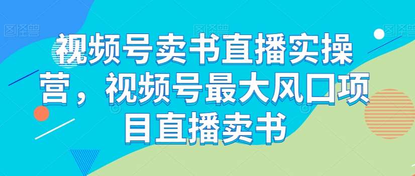 视频号卖书直播实操营，视频号最大风囗项目直播卖书-赛德副业库