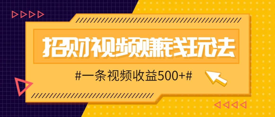 招财视频赚钱玩法，一条视频收益500+，零门槛小白也能学会-赛德副业库