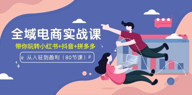 （9529期）全域电商实战课：从入驻到盈利，带你玩转小红书+抖音+拼多多（80节课）-赛德副业库