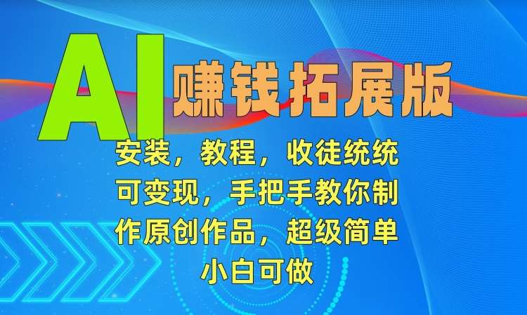 AI赚钱拓展版，安装，教程，收徒统统可变现，手把手教你制作原创作品，超级简单，小白可做【揭秘】-赛德副业库