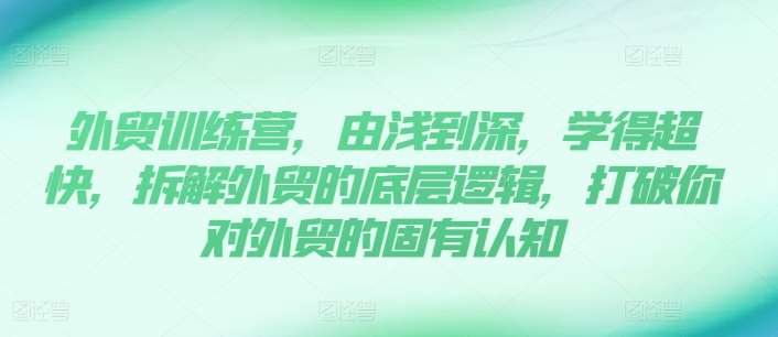 外贸训练营，由浅到深，学得超快，拆解外贸的底层逻辑，打破你对外贸的固有认知-赛德副业库
