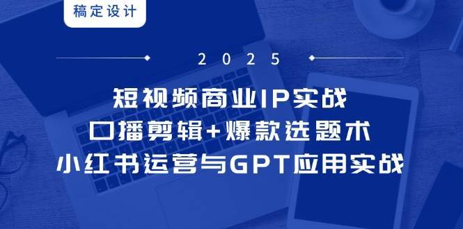 短视频商业IP实战6期：口播剪辑+爆款选题术，小红书运营与GPT应用实战-赛德副业库