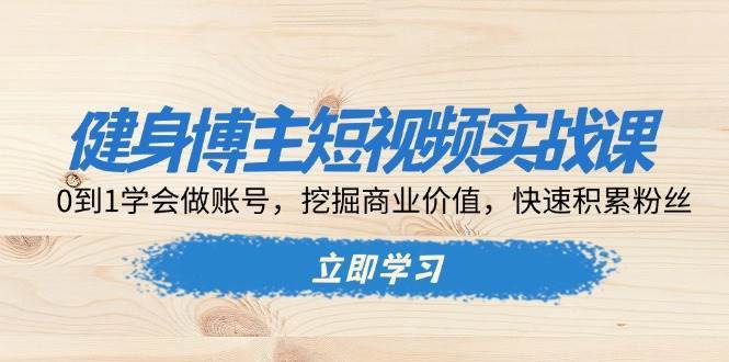 健身博主短视频实战课：0到1学会做账号，挖掘商业价值，快速积累粉丝-赛德副业库