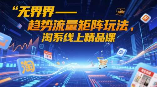 无界-趋势流量矩阵玩法，淘系线上精品课-赛德副业库