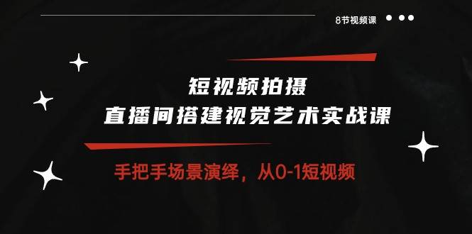 短视频拍摄+直播间搭建视觉艺术实战课：手把手场景演绎从0-1短视频（8节课）-赛德副业库