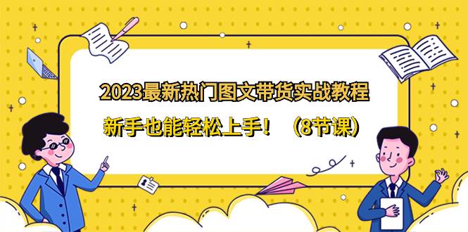 （8344期）2023最新热门-图文带货实战教程，新手也能轻松上手！（8节课）-赛德副业库