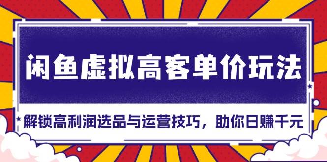 （13661期）闲鱼虚拟高客单价玩法：解锁高利润选品与运营技巧，助你日赚千元！-赛德副业库