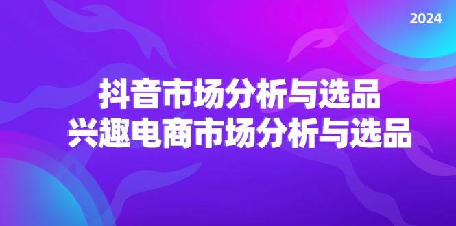（11800期）2024抖音/市场分析与选品，兴趣电商市场分析与选品-赛德副业库
