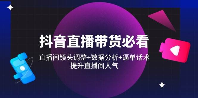 (14388期)抖音直播带货必看:直播间镜头调整+数据分析+逼单话术,提升直播间人气-赛德副业库