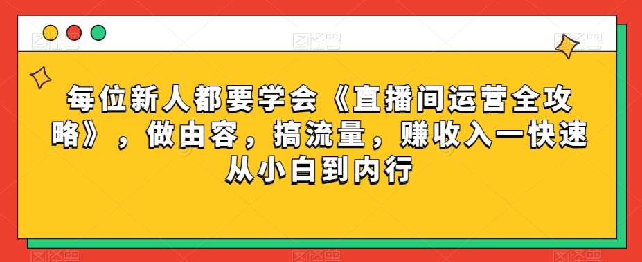 每位新人都要学会《直播间运营全攻略》，做由容，搞流量，赚收入一快速从小白到内行-赛德副业库