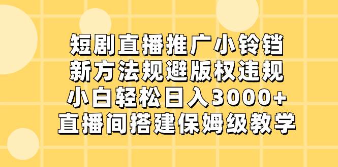 （8662期）短剧直播推广小铃铛，新方法规避版权违规，小白轻松日入3000+，直播间搭…-赛德副业库